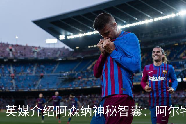 英媒介绍阿森纳神秘智囊：阿尔特塔整的那些狠活都是他的主意