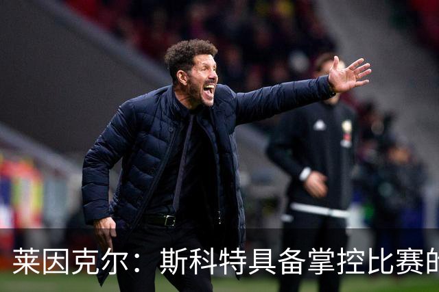 莱因克尔：斯科特具备掌控比赛的能力，赖斯的主力位置或许不稳