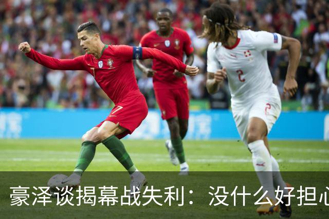 豪泽谈揭幕战失利：没什么好担心的，我们展现了极其出色的状态