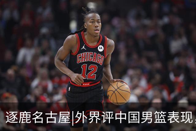 逐鹿名古屋|外界评中国男篮表现，半月谈：不需要“辛苦叙事”