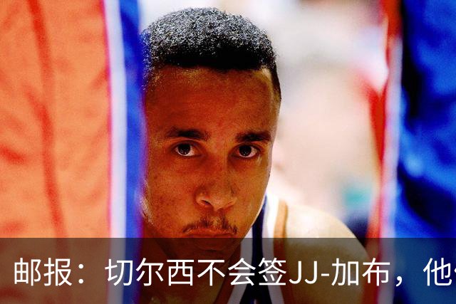 邮报：切尔西不会签JJ-加布，他们此前曾被他父亲放鸽子