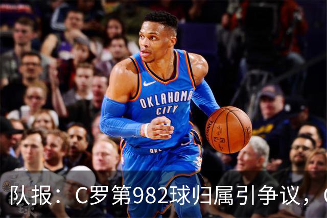 队报：C罗第982球归属引争议，OPTA认定为对方乌龙