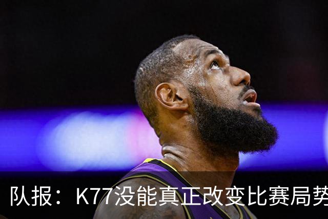 队报：K77没能真正改变比赛局势，盘带与对抗效率都不尽如人意