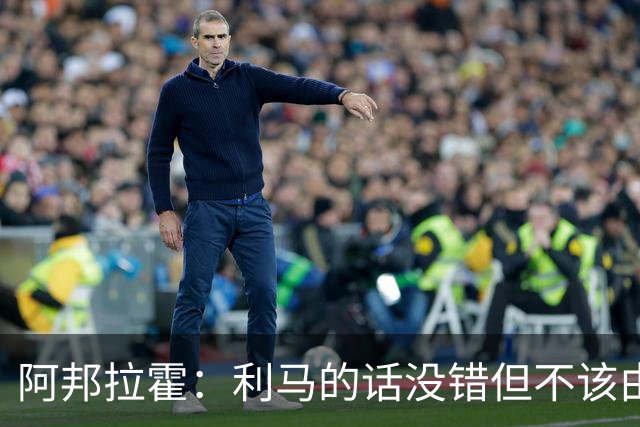 阿邦拉霍：利马的话没错但不该由他来说，他自己的表现也不够好