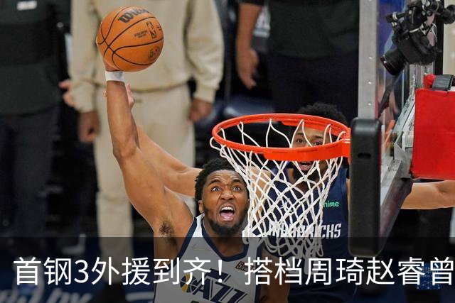 首钢3外援到齐！搭档周琦赵睿曾凡博，阵容独一档，考验李楠的时候到了