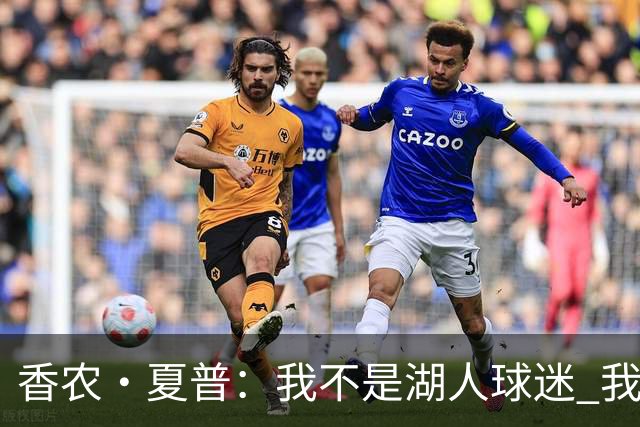 香农·夏普：我不是湖人球迷 我是老詹球迷 现在当然跟着去费城