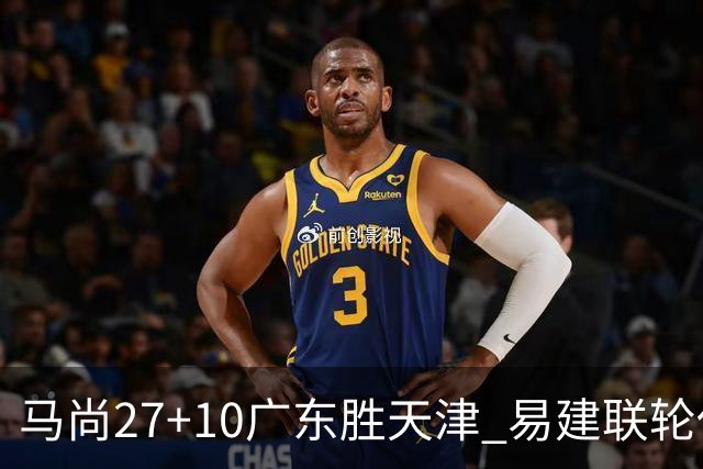 马尚27+10广东胜天津 易建联轮休赵睿11分