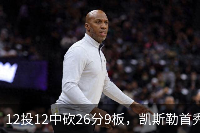 12投12中砍26分9板，凯斯勒首秀：上场前有点紧张