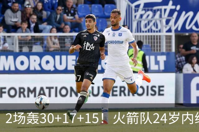 2场轰30+17+15！火箭队24岁内线继续进化，3600万年薪真香，斯通立功了
