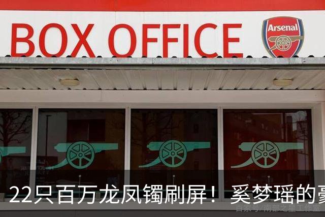 22只百万龙凤镯刷屏！奚梦瑶的豪门婚姻，从来不止是靠幸运
