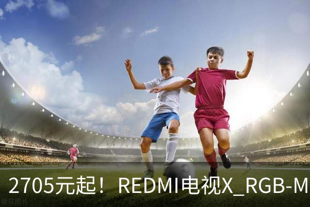 2705元起！REDMI电视X RGB-Mini LED 2027竞技版首销：纳米柔光屏、原彩高刷