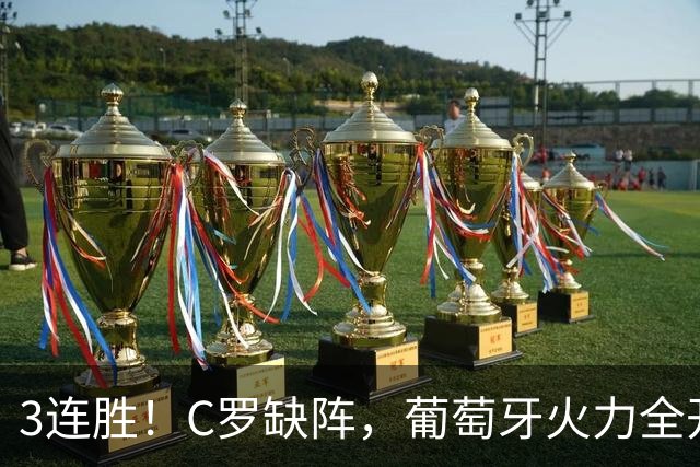 3连胜！C罗缺阵，葡萄牙火力全开：狂轰4球，神锋传射建功