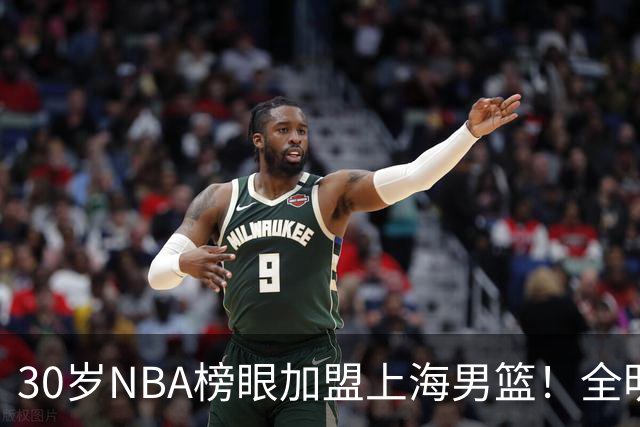 30岁NBA榜眼加盟上海男篮！全明星后卫入局CBA，争冠格局大变了