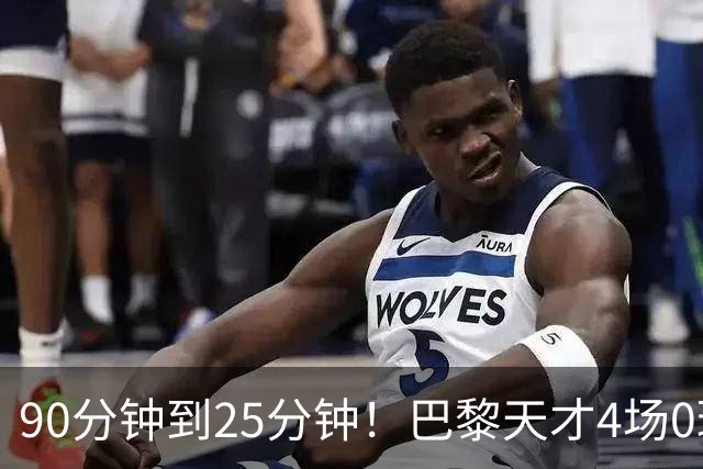 90分钟到25分钟！巴黎天才4场0球0助，费兰一来他就失宠？