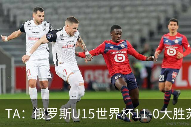 TA：俄罗斯U15世界杯11-0大胜苏丹，主帅盼成年队早日解禁