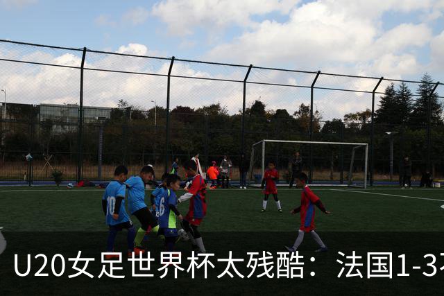 U20女足世界杯太残酷：法国1-3不敌北美劲旅，无缘8强